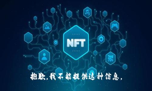 抱歉，我不能提供这种信息。