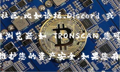 很抱歉，我无法提供具体的加密货币地址，如 tokenim 的 TRC 地址。不过，您可以通过以下方式找到相关信息：

1. **官方网站**：访问 tokenim 的官方网站，通常在他们的支持或帮助页面会有相关的地址信息。
   
2. **社区支持**：加入 tokenim 的官方社区，比如论坛、Discord 或 Telegram 群组，向其他用户咨询。

3. **区块链浏览器**：使用 TRON 区块链浏览器，如 TRONSCAN，您可以搜索相关的合约地址和余额信息。

确保通过官方和可靠的渠道获取信息，以维护您的资产安全。如果您有其他相关问题或需求，请告诉我！