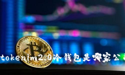 你知道tokenim2.0冷钱包是哪家公司的吗？