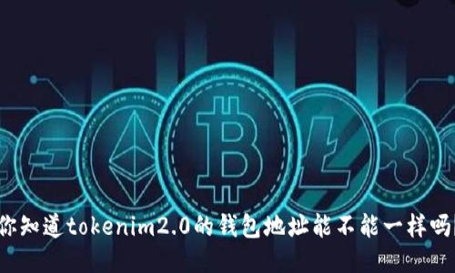 你知道tokenim2.0的钱包地址能不能一样吗？