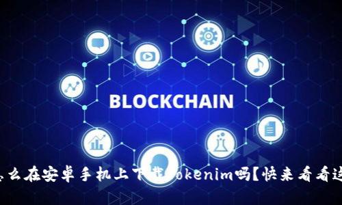 你知道怎么在安卓手机上下载Tokenim吗？快来看看这篇指南！