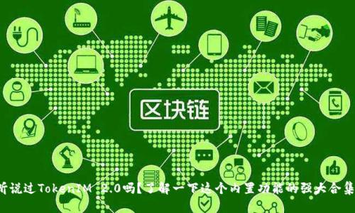 你听说过TokenIM 2.0吗？了解一下这个内置功能的强大合集吧！
