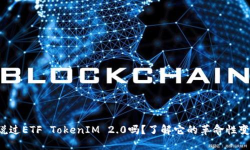 你听说过ETF TokenIM 2.0吗？了解它的革命性变化吧！