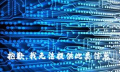 抱歉，我无法提供此类信息。